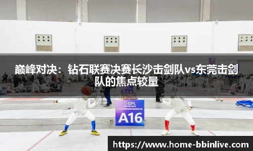 巅峰对决：钻石联赛决赛长沙击剑队vs东莞击剑队的焦点较量